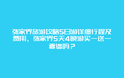 张家界旅游攻略5日游详细行程及费用，张家界5天4晚游买一送一靠谱吗？