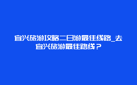 宜兴旅游攻略二日游最佳线路_去宜兴旅游最佳路线？