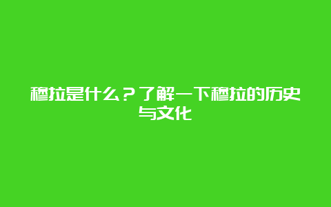 穆拉是什么？了解一下穆拉的历史与文化