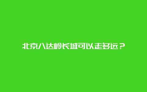 北京八达岭长城可以走多远？