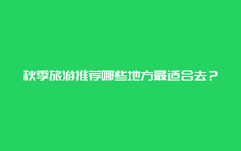 秋季旅游推荐哪些地方最适合去？