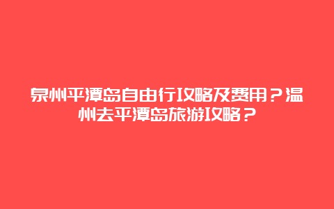 泉州平潭岛自由行攻略及费用？温州去平潭岛旅游攻略？