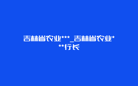 吉林省农业***_吉林省农业***行长