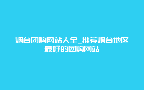 烟台团购网站大全_推荐烟台地区最好的团购网站