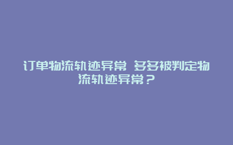 订单物流轨迹异常 多多被判定物流轨迹异常？