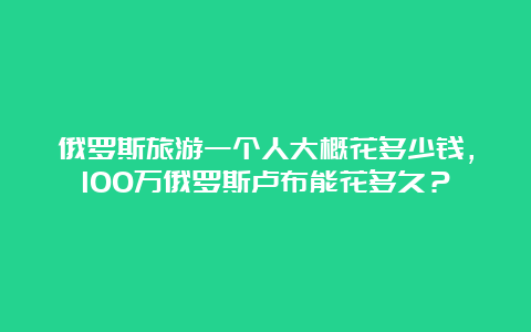 俄罗斯旅游一个人大概花多少钱，100万俄罗斯卢布能花多久？