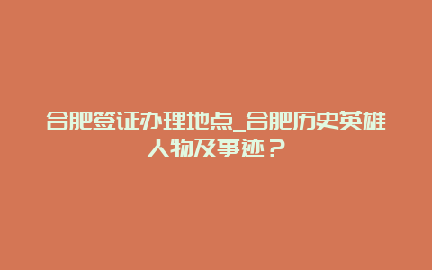 合肥签证办理地点_合肥历史英雄人物及事迹？