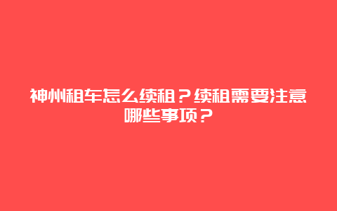 神州租车怎么续租？续租需要注意哪些事项？