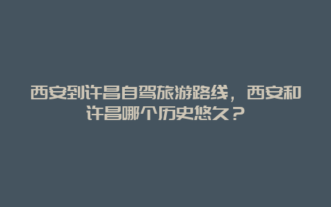 西安到许昌自驾旅游路线，西安和许昌哪个历史悠久？