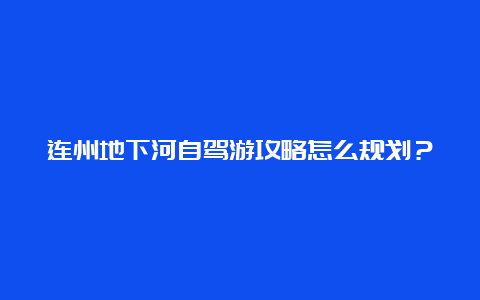 连州地下河自驾游攻略怎么规划？