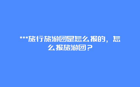 ***旅行旅游团是怎么报的，怎么报旅游团？