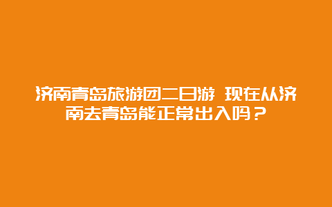 济南青岛旅游团二日游 现在从济南去青岛能正常出入吗？