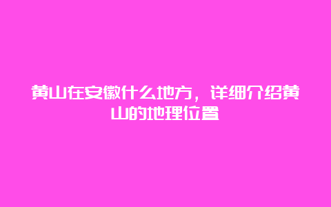 黄山在安徽什么地方，详细介绍黄山的地理位置