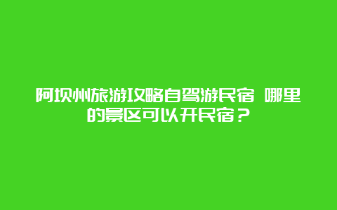 阿坝州旅游攻略自驾游民宿 哪里的景区可以开民宿？