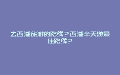 去西湖旅游的路线？西湖半天游最佳路线？