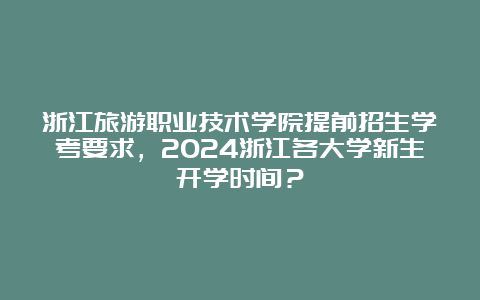 浙江旅游职业技术学院提前招生学考要求，2024浙江各大学新生开学时间？