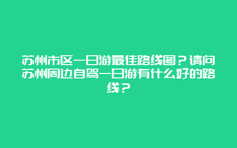 苏州市区一日游最佳路线图？请问苏州周边自驾一日游有什么好的路线？