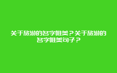 关于旅游的名字唯美？关于旅游的名字唯美句子？