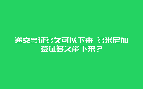 递交签证多久可以下来 多米尼加签证多久能下来？