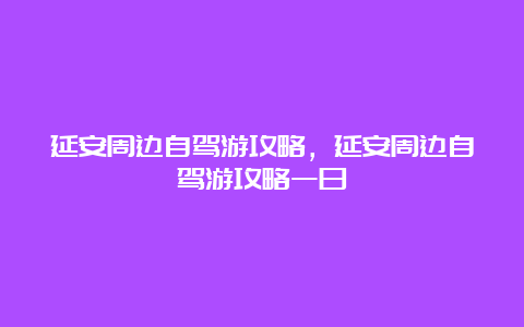 延安周边自驾游攻略，延安周边自驾游攻略一日