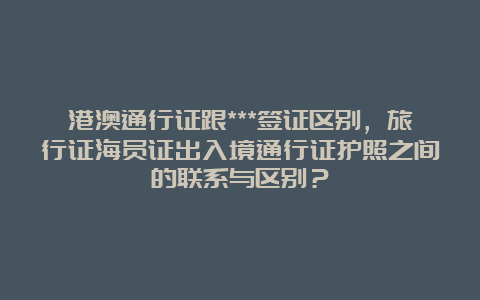 港澳通行证跟***签证区别，旅行证海员证出入境通行证护照之间的联系与区别？