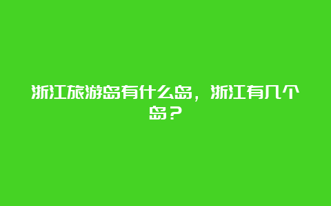 浙江旅游岛有什么岛，浙江有几个岛？