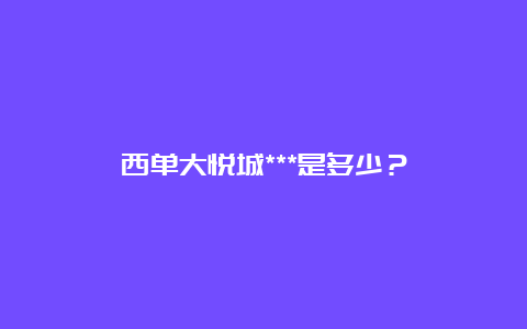 西单大悦城***是多少？