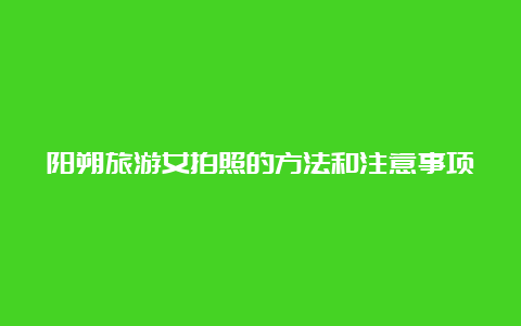 阳朔旅游女拍照的方法和注意事项