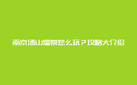 南京汤山温泉怎么玩？攻略大介绍