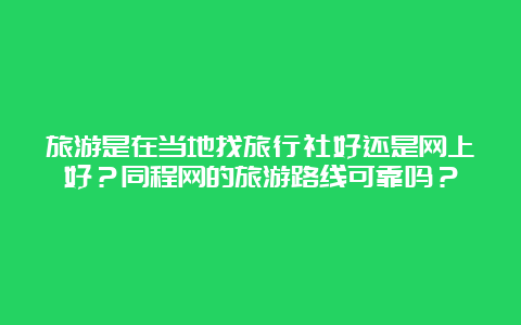 旅游是在当地找旅行社好还是网上好？同程网的旅游路线可靠吗？