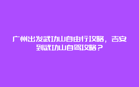 广州出发武功山自由行攻略，吉安到武功山自驾攻略？