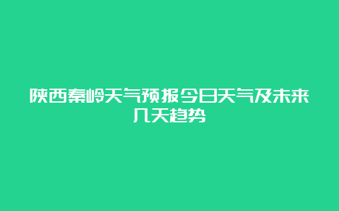 陕西秦岭天气预报今日天气及未来几天趋势