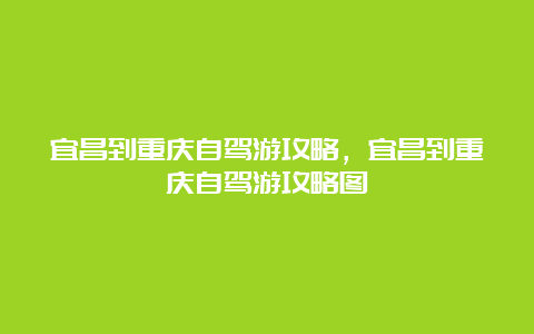 宜昌到重庆自驾游攻略，宜昌到重庆自驾游攻略图