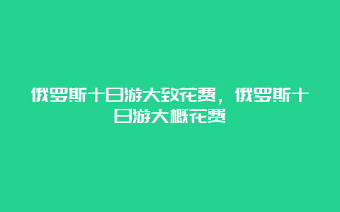 俄罗斯十日游大致花费，俄罗斯十日游大概花费