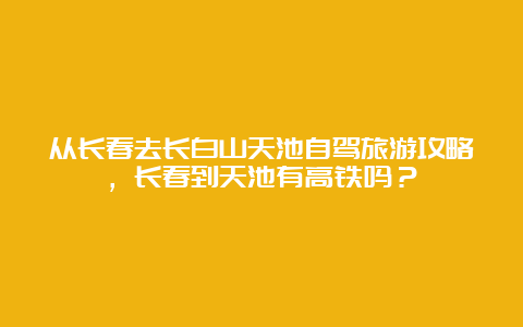 从长春去长白山天池自驾旅游攻略，长春到天池有高铁吗？