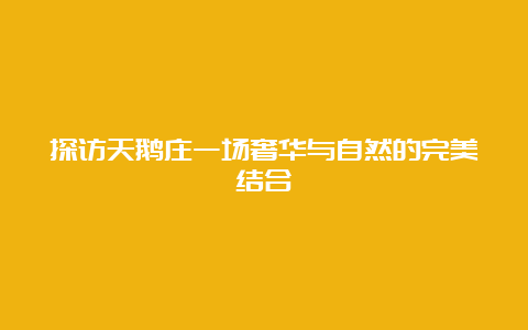 探访天鹅庄一场奢华与自然的完美结合