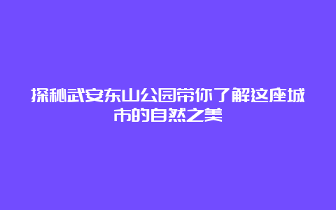 探秘武安东山公园带你了解这座城市的自然之美