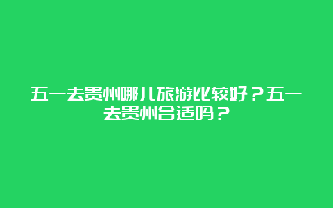 五一去贵州哪儿旅游比较好？五一去贵州合适吗？