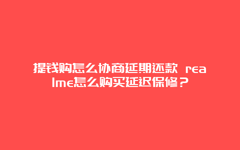 提钱购怎么协商延期还款 realme怎么购买延迟保修？