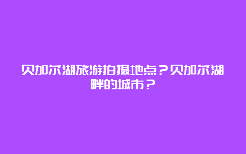 贝加尔湖旅游拍摄地点？贝加尔湖畔的城市？