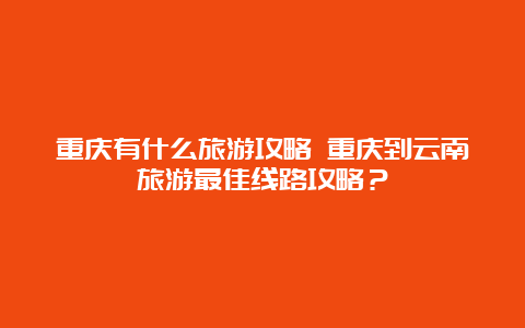 重庆有什么旅游攻略 重庆到云南旅游最佳线路攻略？