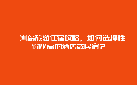 涠洲岛旅游住宿攻略，如何选择性价比高的酒店或民宿？