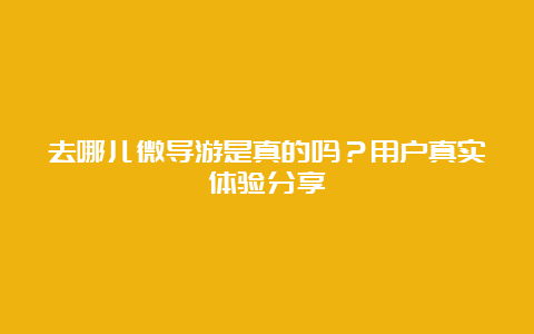 去哪儿微导游是真的吗？用户真实体验分享