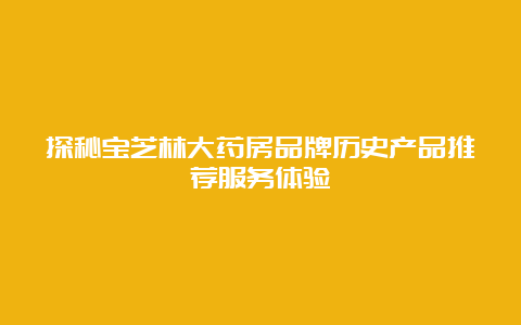 探秘宝芝林大药房品牌历史产品推荐服务体验