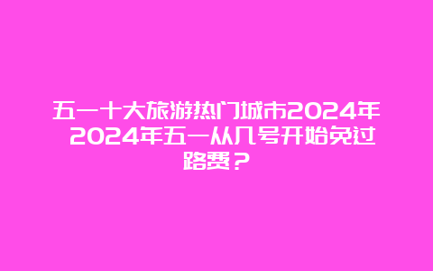 五一十大旅游热门城市2024年 2024年五一从几号开始免过路费？