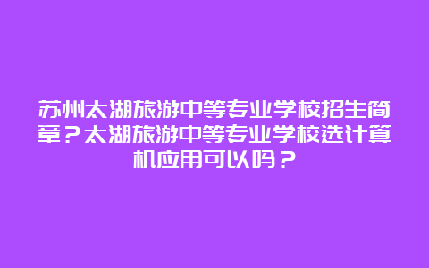 苏州太湖旅游中等专业学校招生简章？太湖旅游中等专业学校选计算机应用可以吗？