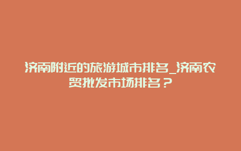 济南附近的旅游城市排名_济南农贸批发市场排名？