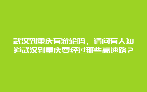 武汉到重庆有游轮吗，请问有人知道武汉到重庆要经过那些高速路？