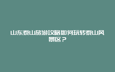 山东泰山旅游攻略如何玩转泰山风景区？