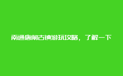 南通唐闸古镇游玩攻略，了解一下